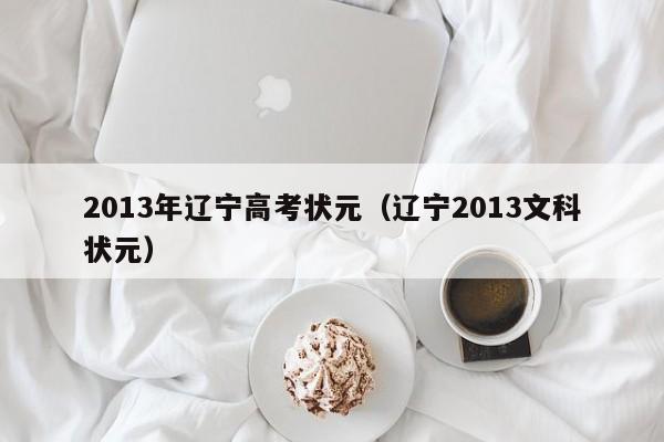 详细阅读:2013年辽宁高考状元(辽宁2013文科状元) 2013年辽宁高考状元(辽宁2013文科状元)