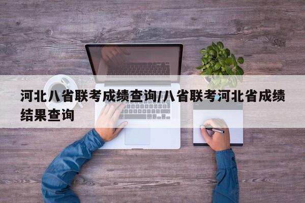 河北八省联考成绩查询/八省联考河北省成绩结果查询
